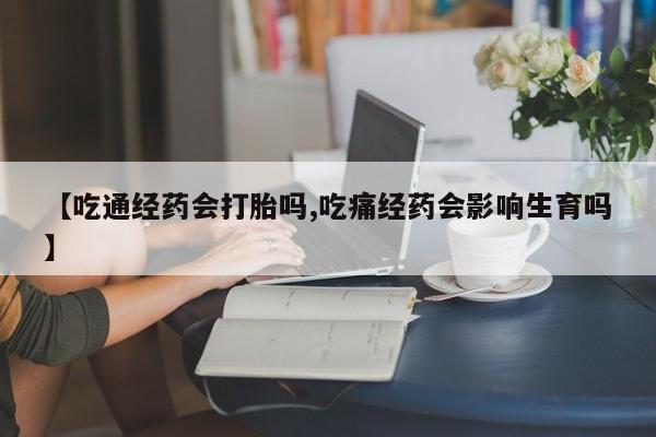 米非司酮片多少钱一盒【吃通经药会打胎吗,吃痛经药会影响生育吗】
