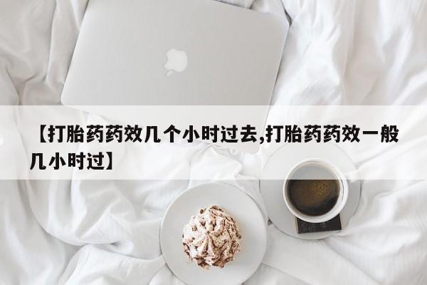米非司酮片多少钱一盒【打胎药药效几个小时过去,打胎药药效一般几小时过】