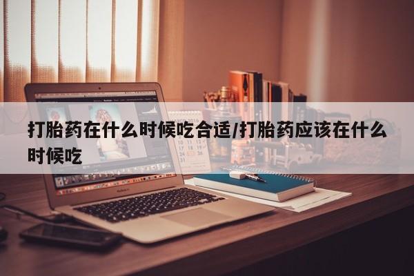 米非司酮片多少钱一盒打胎药在什么时候吃合适/打胎药应该在什么时候吃