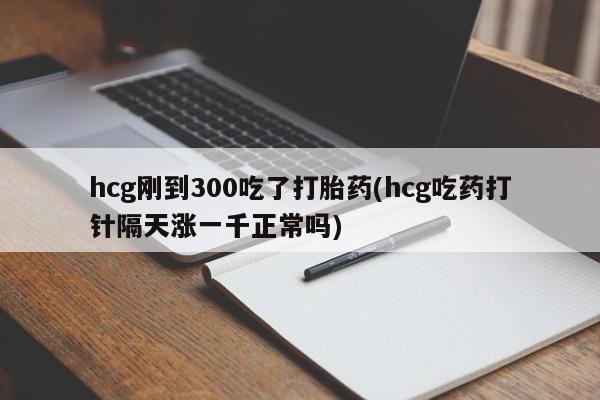 米非司酮片多少钱一盒hcg刚到300吃了打胎药(hcg吃药打针隔天涨一千正常吗)