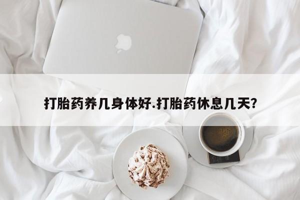 米非司酮片多少钱一盒打胎药养几身体好.打胎药休息几天？