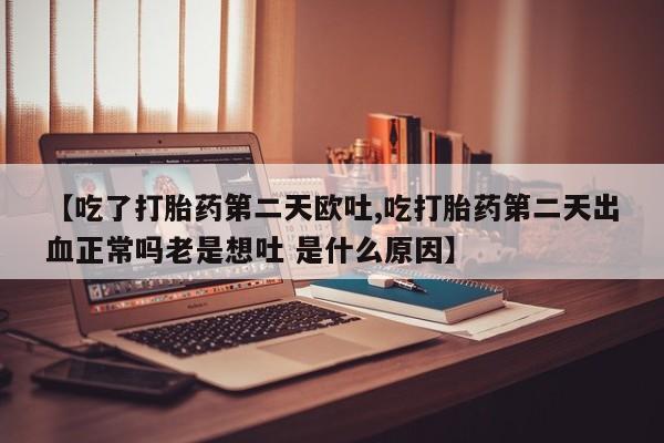 米非司酮片多少钱一盒【吃了打胎药第二天欧吐,吃打胎药第二天出血正常吗老是想吐 是什么原因】