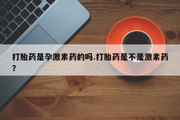 米非司酮片多少钱一盒打胎药是孕激素药的吗.打胎药是不是激素药？