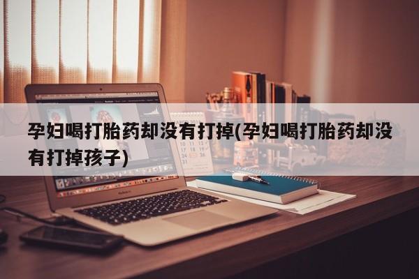 米非司酮片多少钱一盒孕妇喝打胎药却没有打掉(孕妇喝打胎药却没有打掉孩子)