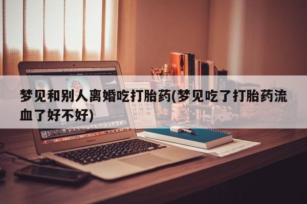 米非司酮片多少钱一盒梦见和别人离婚吃打胎药(梦见吃了打胎药流血了好不好)