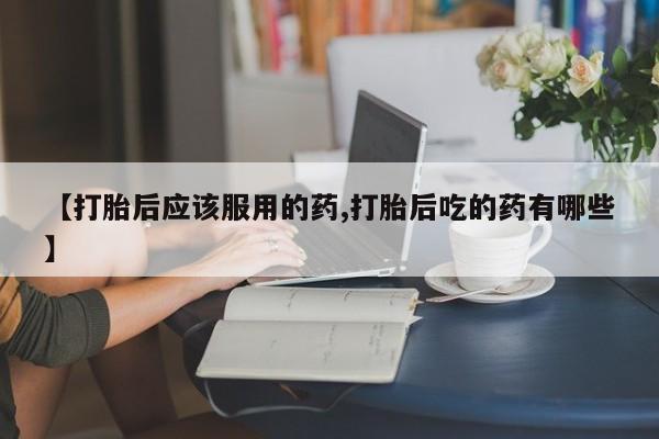 米非司酮片多少钱一盒【打胎后应该服用的药,打胎后吃的药有哪些】