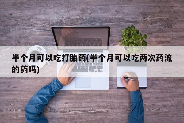 米非司酮片多少钱一盒半个月可以吃打胎药(半个月可以吃两次药流的药吗)