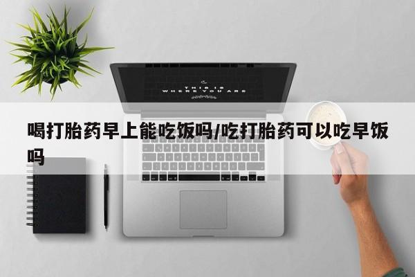 米非司酮片多少钱一盒喝打胎药早上能吃饭吗/吃打胎药可以吃早饭吗