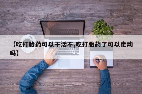 米非司酮片多少钱一盒【吃打胎药可以干活不,吃打胎药了可以走动吗】