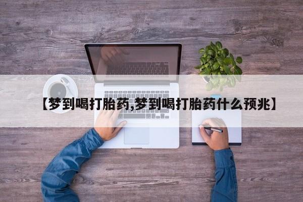 米非司酮片多少钱一盒【梦到喝打胎药,梦到喝打胎药什么预兆】