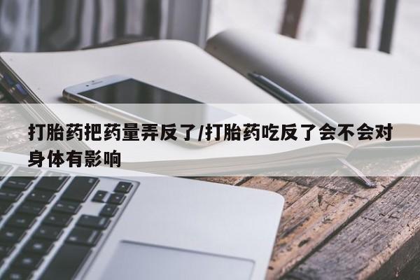 米非司酮片多少钱一盒打胎药把药量弄反了/打胎药吃反了会不会对身体有影响