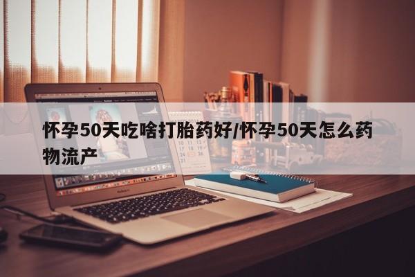 米非司酮片多少钱一盒怀孕50天吃啥打胎药好/怀孕50天怎么药物流产