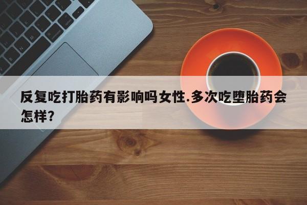 米非司酮片多少钱一盒反复吃打胎药有影响吗女性.多次吃堕胎药会怎样？