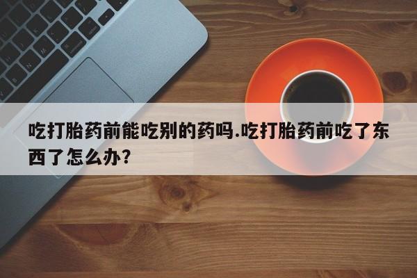 米非司酮片多少钱一盒吃打胎药前能吃别的药吗.吃打胎药前吃了东西了怎么办？