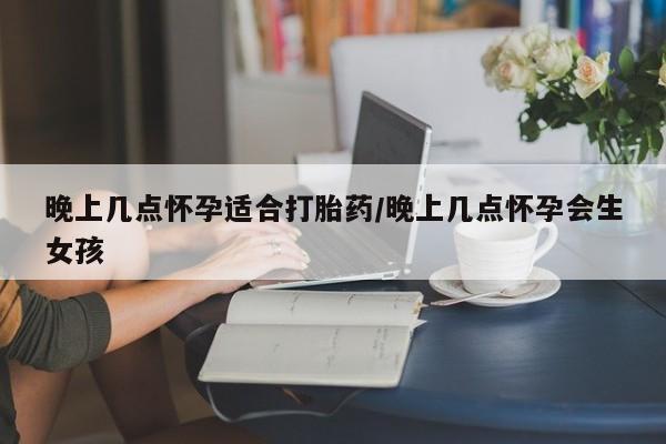 米非司酮片多少钱一盒晚上几点怀孕适合打胎药/晚上几点怀孕会生女孩