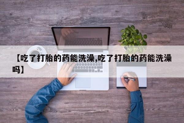米非司酮片多少钱一盒【吃了打胎的药能洗澡,吃了打胎的药能洗澡吗】