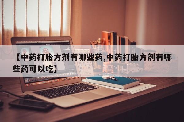 米非司酮片多少钱一盒【中药打胎方剂有哪些药,中药打胎方剂有哪些药可以吃】
