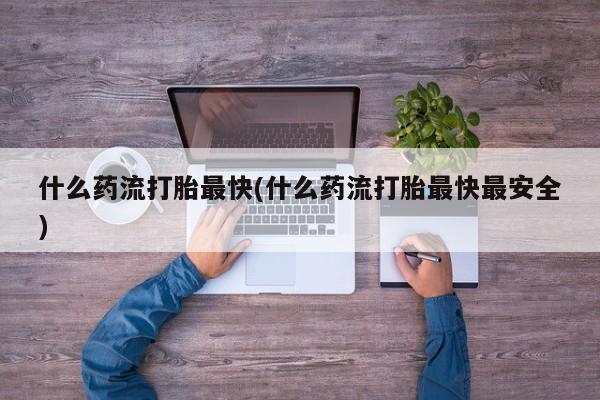 米非司酮片多少钱一盒什么药流打胎最快(什么药流打胎最快最安全)