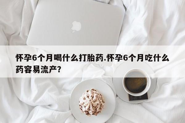 米非司酮片多少钱一盒怀孕6个月喝什么打胎药.怀孕6个月吃什么药容易流产？