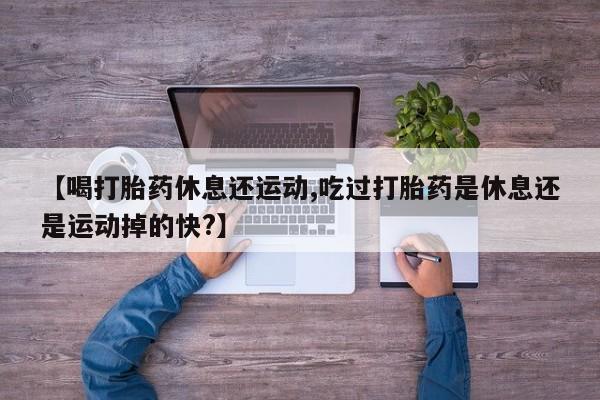 米非司酮片多少钱一盒【喝打胎药休息还运动,吃过打胎药是休息还是运动掉的快?】