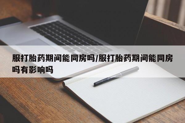 米非司酮片多少钱一盒服打胎药期间能同房吗/服打胎药期间能同房吗有影响吗
