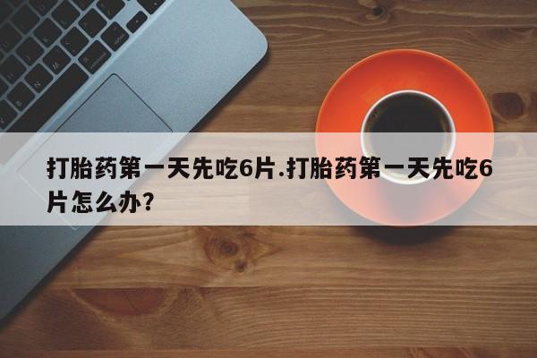 米非司酮片多少钱一盒打胎药第一天先吃6片.打胎药第一天先吃6片怎么办？