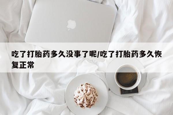 米非司酮片多少钱一盒吃了打胎药多久没事了呢/吃了打胎药多久恢复正常