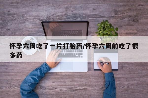 米非司酮片多少钱一盒怀孕六周吃了一片打胎药/怀孕六周前吃了很多药