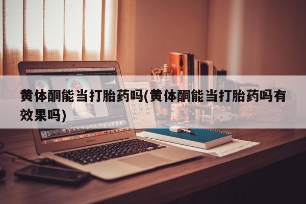 米非司酮片多少钱一盒黄体酮能当打胎药吗(黄体酮能当打胎药吗有效果吗)