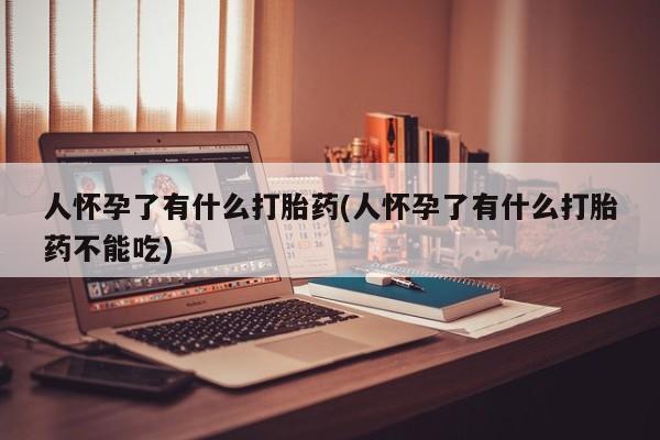 米非司酮片多少钱一盒人怀孕了有什么打胎药(人怀孕了有什么打胎药不能吃)