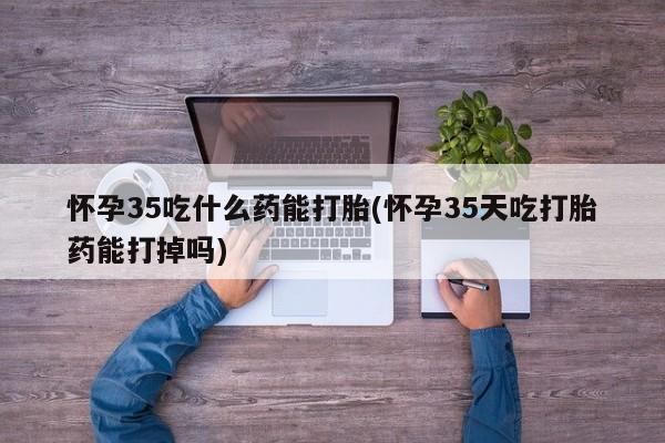 米非司酮片多少钱一盒怀孕35吃什么药能打胎(怀孕35天吃打胎药能打掉吗)