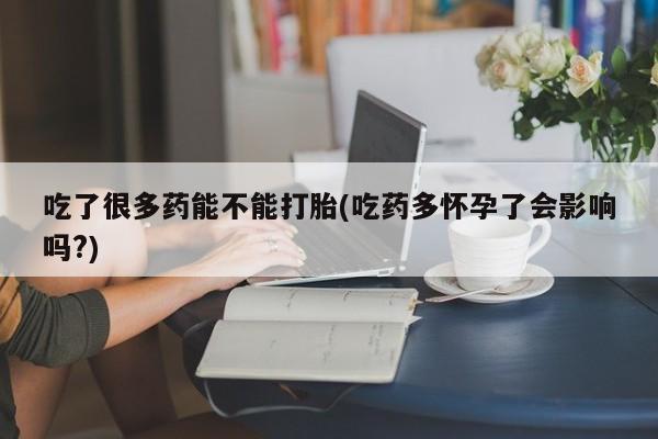 米非司酮片多少钱一盒吃了很多药能不能打胎(吃药多怀孕了会影响吗?)