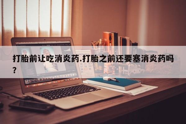 米非司酮片多少钱一盒打胎前让吃消炎药.打胎之前还要塞消炎药吗？