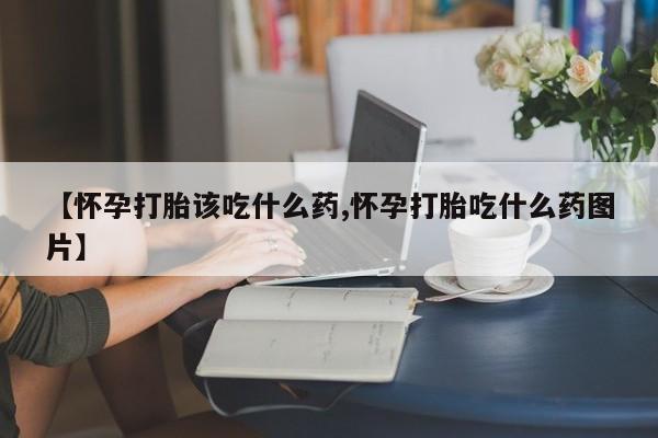 米非司酮片多少钱一盒【怀孕打胎该吃什么药,怀孕打胎吃什么药图片】