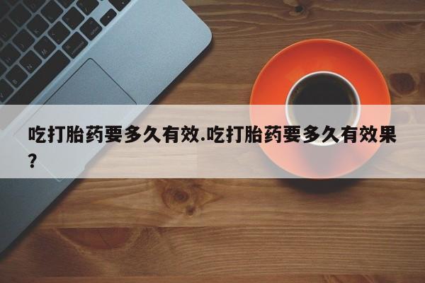 米非司酮片多少钱一盒吃打胎药要多久有效.吃打胎药要多久有效果？