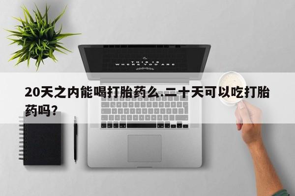 米非司酮片多少钱一盒20天之内能喝打胎药么.二十天可以吃打胎药吗？