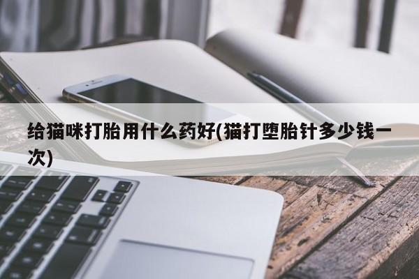 米非司酮片多少钱一盒给猫咪打胎用什么药好(猫打堕胎针多少钱一次)