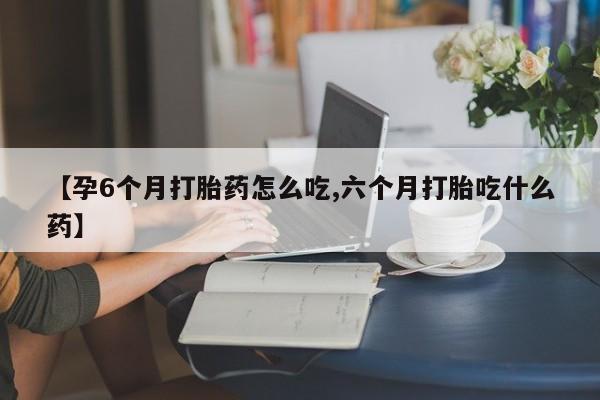 米非司酮片多少钱一盒【孕6个月打胎药怎么吃,六个月打胎吃什么药】