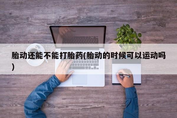 米非司酮片多少钱一盒胎动还能不能打胎药(胎动的时候可以运动吗)