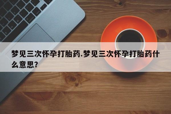 米非司酮片多少钱一盒梦见三次怀孕打胎药.梦见三次怀孕打胎药什么意思？