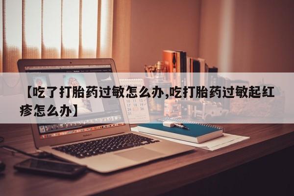米非司酮片多少钱一盒【吃了打胎药过敏怎么办,吃打胎药过敏起红疹怎么办】