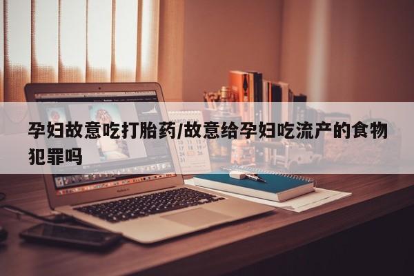 米非司酮片多少钱一盒孕妇故意吃打胎药/故意给孕妇吃流产的食物犯罪吗