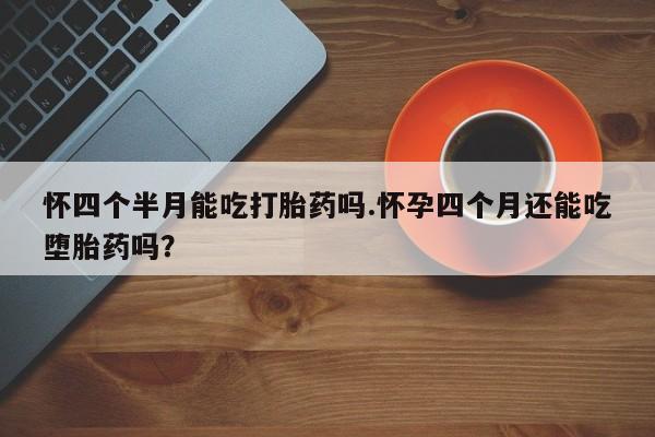 米非司酮片多少钱一盒怀四个半月能吃打胎药吗.怀孕四个月还能吃堕胎药吗？
