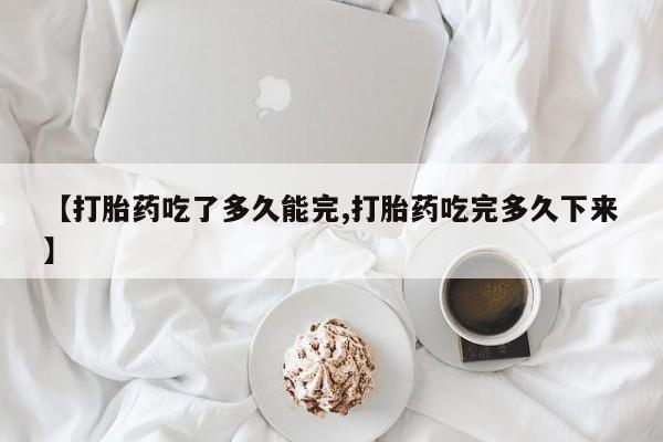 米非司酮片多少钱一盒【打胎药吃了多久能完,打胎药吃完多久下来】