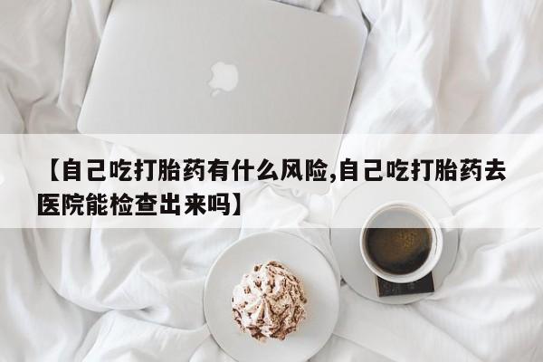 米非司酮片多少钱一盒【自己吃打胎药有什么风险,自己吃打胎药去医院能检查出来吗】