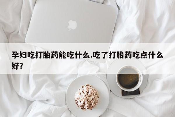 米非司酮片多少钱一盒孕妇吃打胎药能吃什么.吃了打胎药吃点什么好？