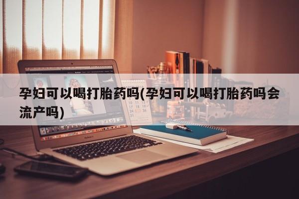 米非司酮片多少钱一盒孕妇可以喝打胎药吗(孕妇可以喝打胎药吗会流产吗)