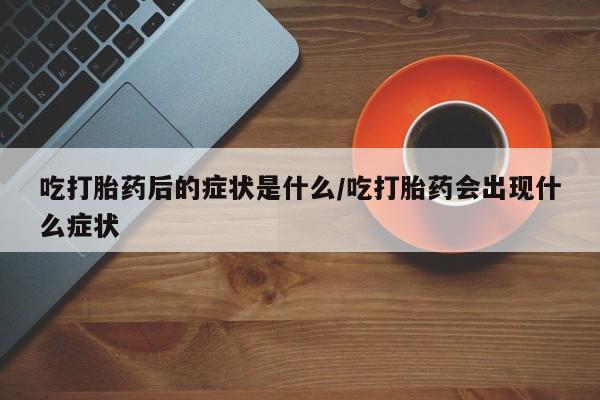 米非司酮片多少钱一盒吃打胎药后的症状是什么/吃打胎药会出现什么症状