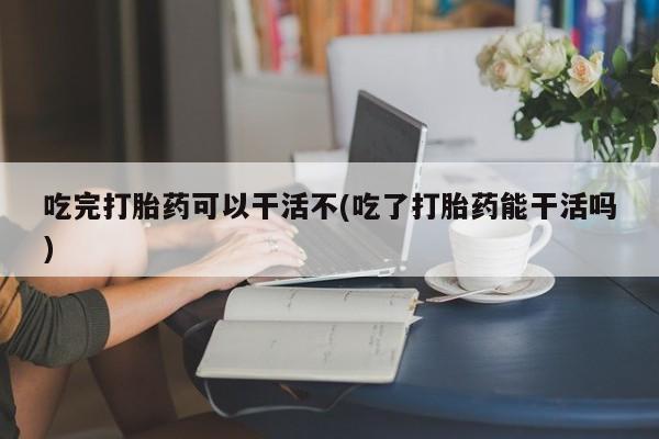 米非司酮片多少钱一盒吃完打胎药可以干活不(吃了打胎药能干活吗)