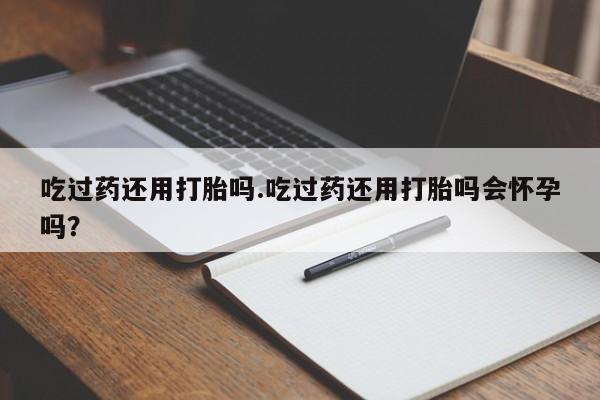 米非司酮片多少钱一盒吃过药还用打胎吗.吃过药还用打胎吗会怀孕吗？